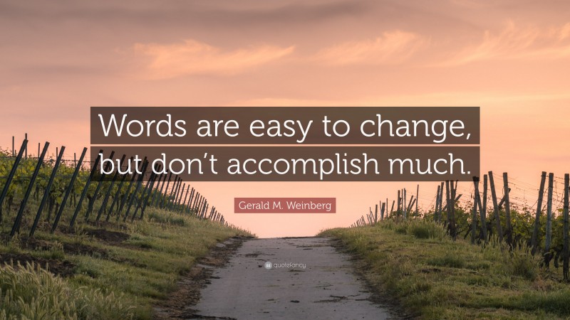 Gerald M. Weinberg Quote: “Words are easy to change, but don’t accomplish much.”