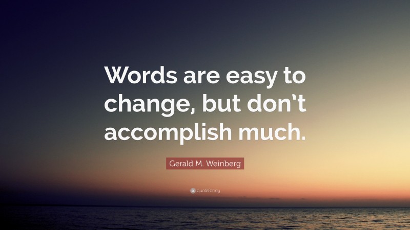 Gerald M. Weinberg Quote: “Words are easy to change, but don’t accomplish much.”