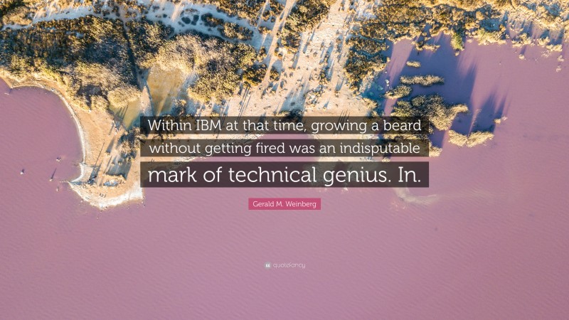 Gerald M. Weinberg Quote: “Within IBM at that time, growing a beard without getting fired was an indisputable mark of technical genius. In.”
