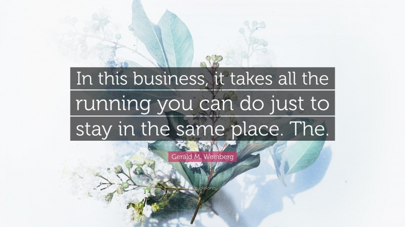 Gerald M. Weinberg Quote: “In this business, it takes all the running you can do just to stay in the same place. The.”