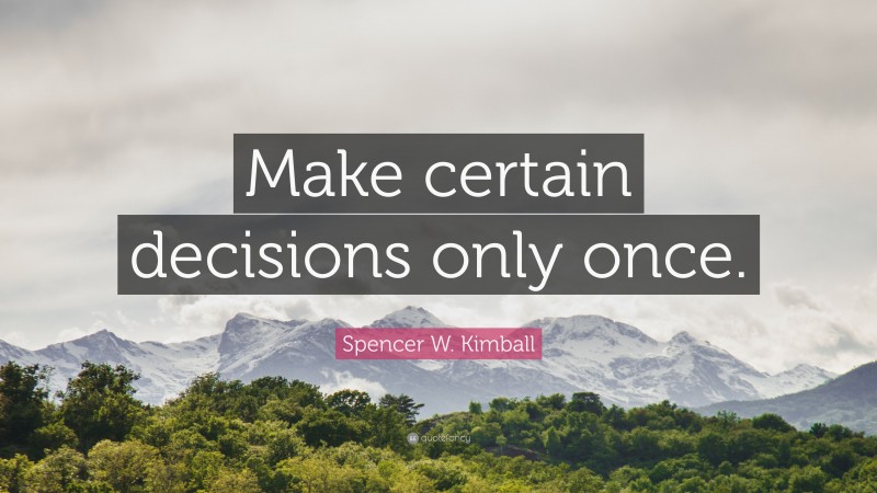 Spencer W. Kimball Quote: “Make certain decisions only once.”