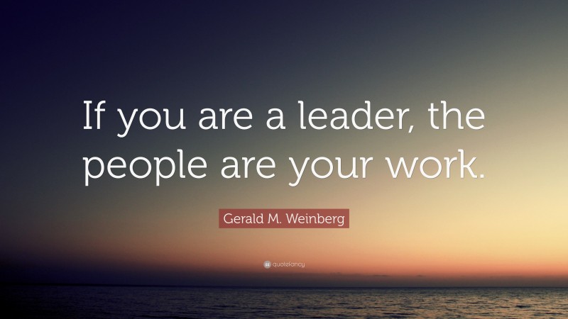 Gerald M. Weinberg Quote: “If you are a leader, the people are your work.”