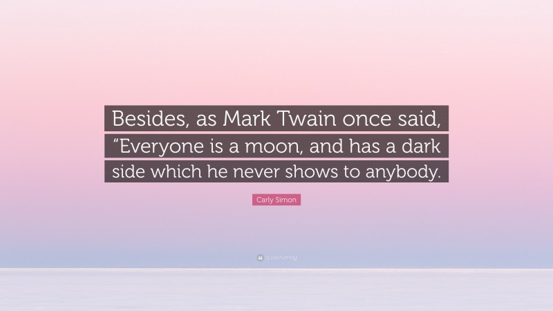 Carly Simon Quote: “Besides, as Mark Twain once said, “Everyone is a moon, and has a dark side which he never shows to anybody.”