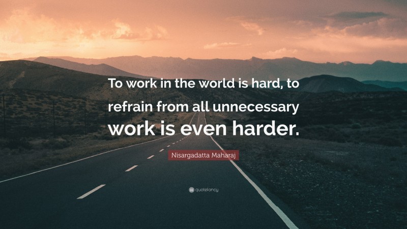 Nisargadatta Maharaj Quote: “To work in the world is hard, to refrain from all unnecessary work is even harder.”