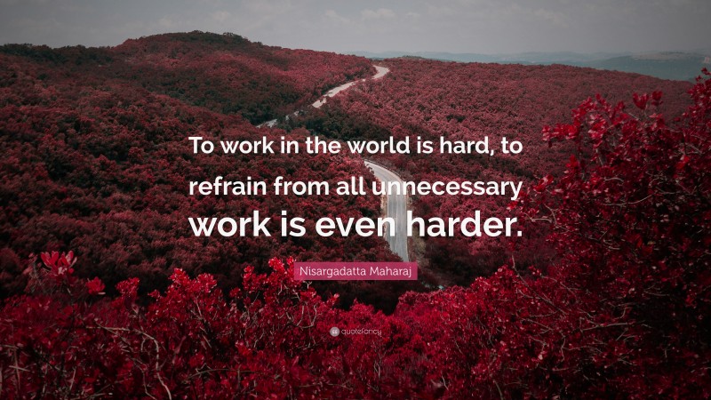 Nisargadatta Maharaj Quote: “To work in the world is hard, to refrain from all unnecessary work is even harder.”