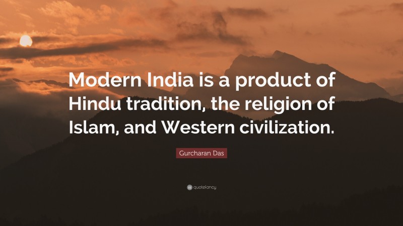 Gurcharan Das Quote: “Modern India is a product of Hindu tradition, the religion of Islam, and Western civilization.”