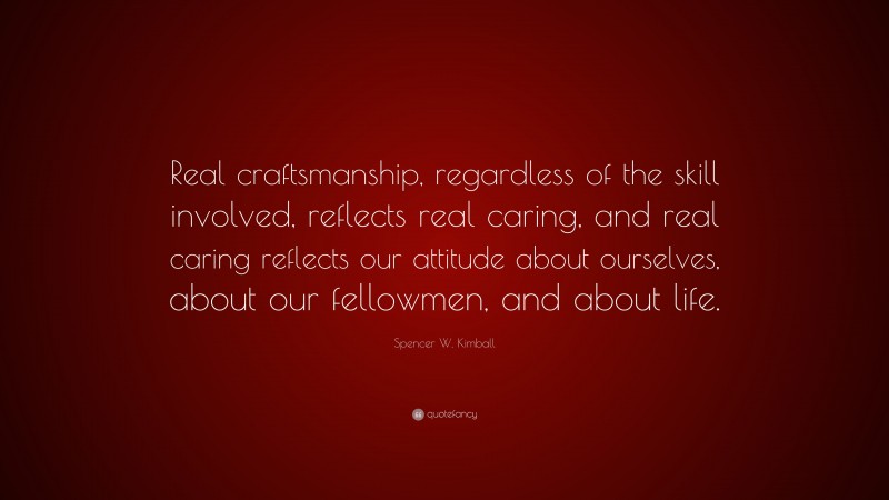 Spencer W. Kimball Quote: “Real craftsmanship, regardless of the skill involved, reflects real caring, and real caring reflects our attitude about ourselves, about our fellowmen, and about life.”