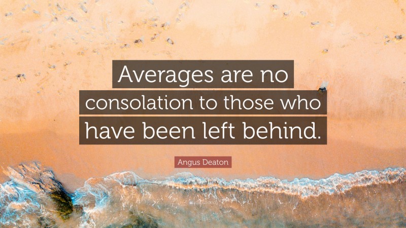 Angus Deaton Quote: “Averages are no consolation to those who have been left behind.”
