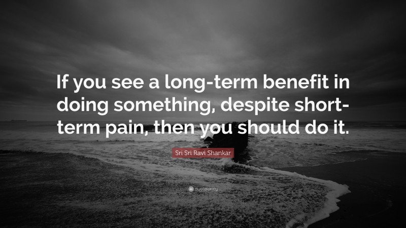 Sri Sri Ravi Shankar Quote: “If you see a long-term benefit in doing something, despite short-term pain, then you should do it.”