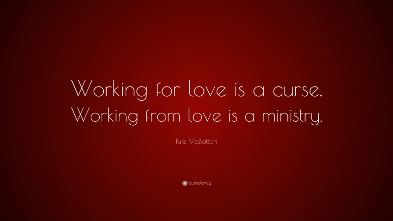 Kris Vallotton Quote: “Working for love is a curse. Working from love is a ministry.”