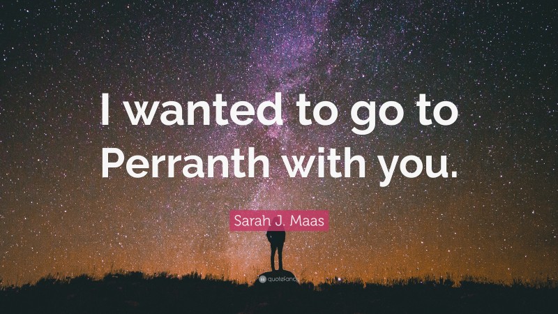 Sarah J. Maas Quote: “I wanted to go to Perranth with you.”