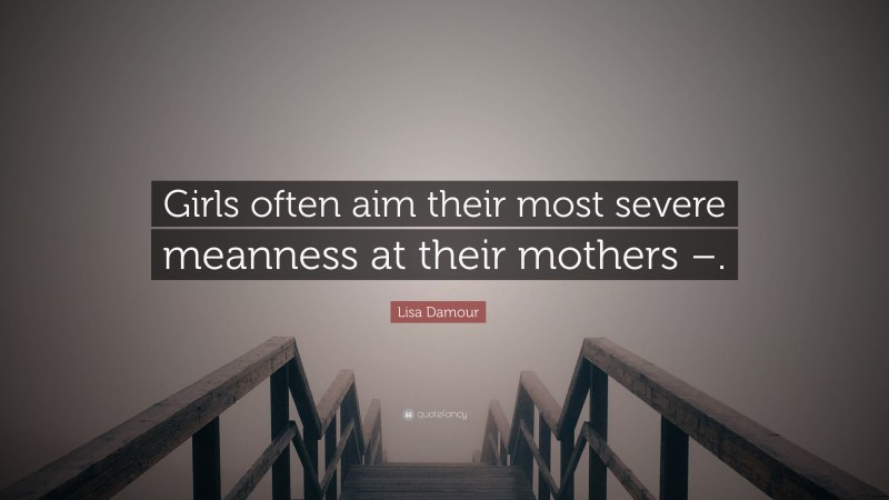 Lisa Damour Quote: “Girls often aim their most severe meanness at their mothers –.”