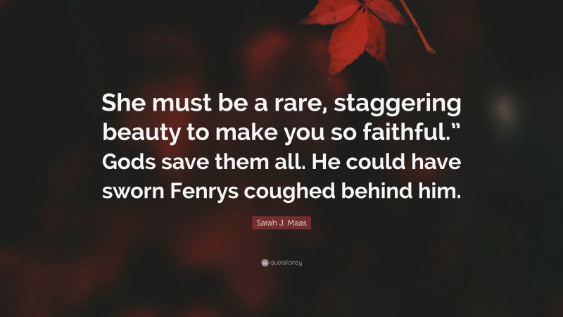 Sarah J. Maas Quote: “She must be a rare, staggering beauty to make you so faithful.” Gods save them all. He could have sworn Fenrys coughed behind him.”