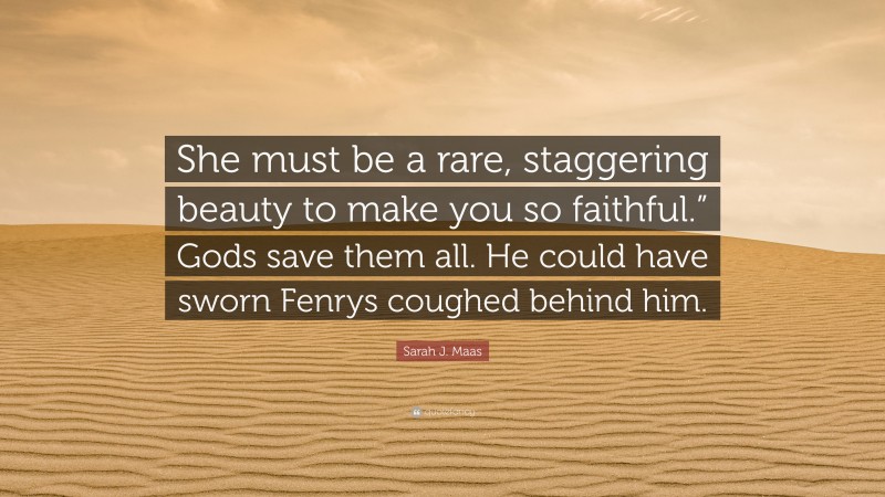 Sarah J. Maas Quote: “She must be a rare, staggering beauty to make you so faithful.” Gods save them all. He could have sworn Fenrys coughed behind him.”