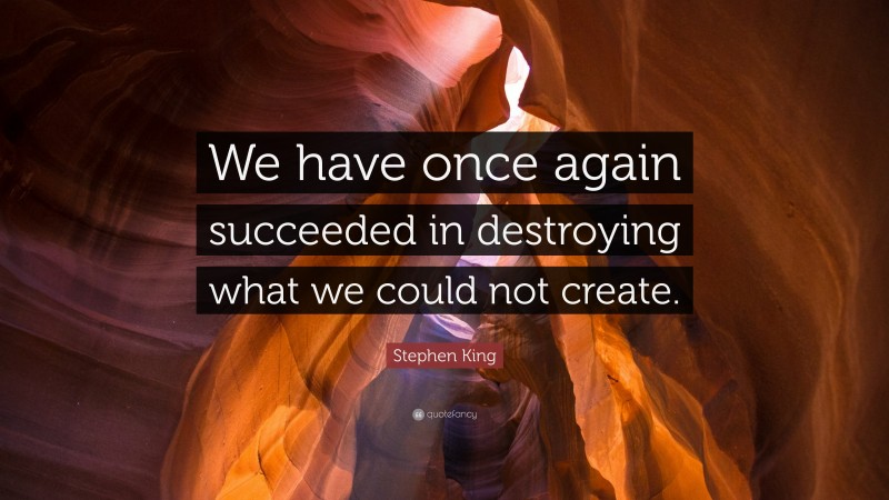 Stephen King Quote: “We have once again succeeded in destroying what we could not create.”