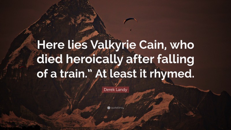 Derek Landy Quote: “Here lies Valkyrie Cain, who died heroically after falling of a train.” At least it rhymed.”