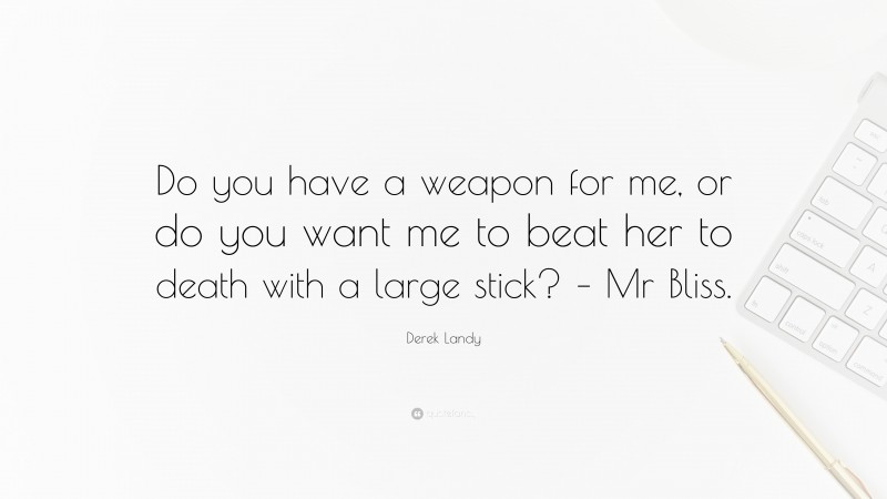 Derek Landy Quote: “Do you have a weapon for me, or do you want me to beat her to death with a large stick? – Mr Bliss.”
