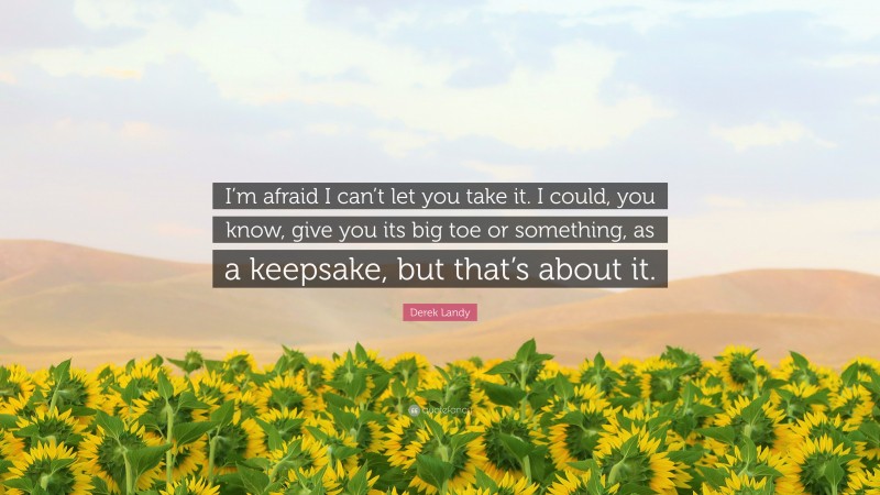 Derek Landy Quote: “I’m afraid I can’t let you take it. I could, you know, give you its big toe or something, as a keepsake, but that’s about it.”