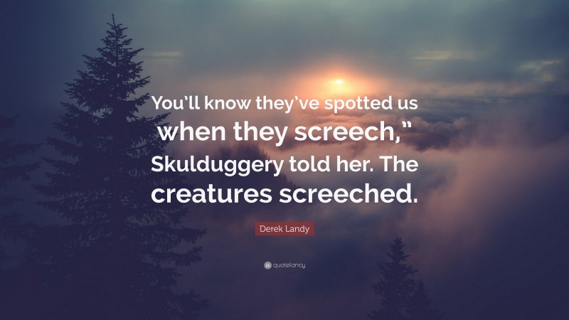Derek Landy Quote: “You’ll know they’ve spotted us when they screech,” Skulduggery told her. The creatures screeched.”