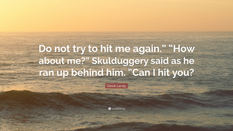 Derek Landy Quote: “Do not try to hit me again.” “How about me?” Skulduggery said as he ran up behind him. “Can I hit you?”