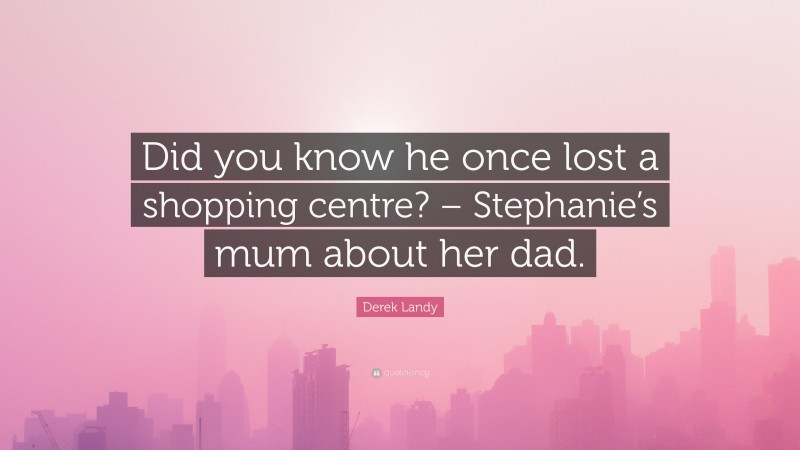Derek Landy Quote: “Did you know he once lost a shopping centre? – Stephanie’s mum about her dad.”