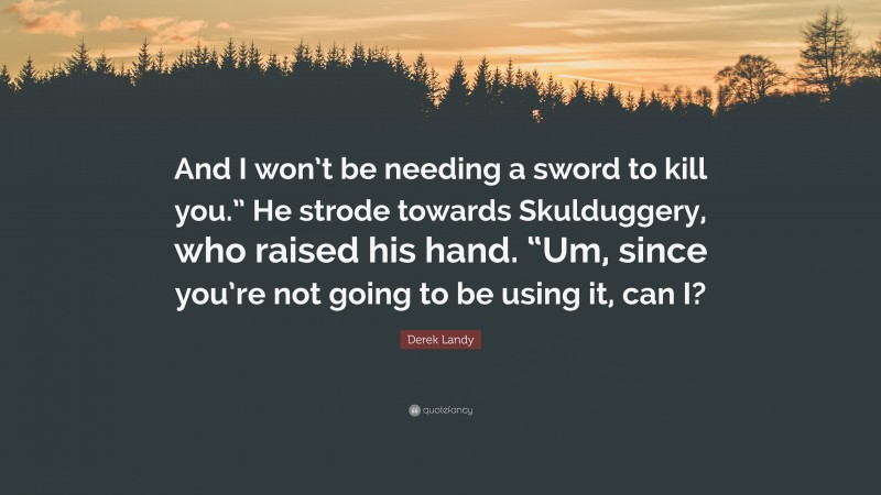 Derek Landy Quote: “And I won’t be needing a sword to kill you.” He strode towards Skulduggery, who raised his hand. “Um, since you’re not going to be using it, can I?”