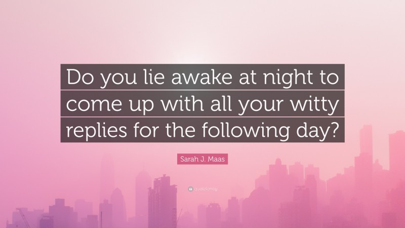 Sarah J. Maas Quote: “Do you lie awake at night to come up with all your witty replies for the following day?”