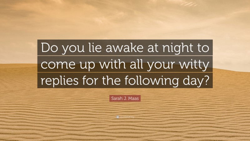 Sarah J. Maas Quote: “Do you lie awake at night to come up with all your witty replies for the following day?”