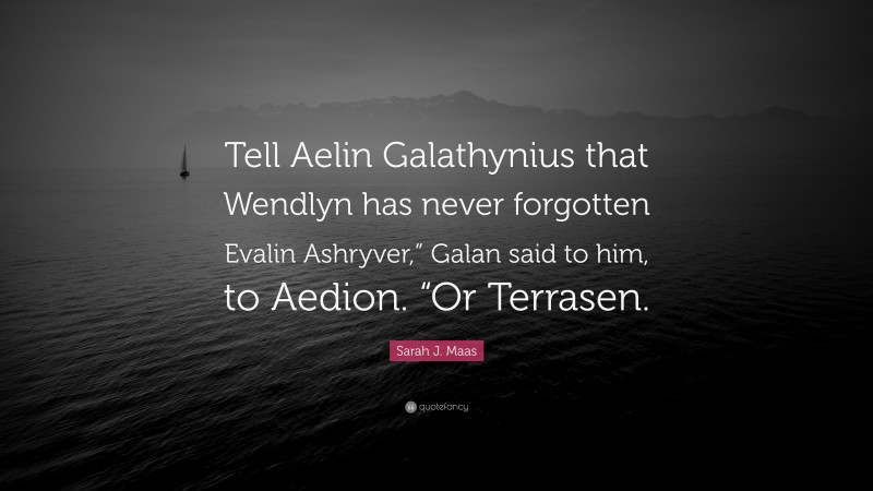 Sarah J. Maas Quote: “Tell Aelin Galathynius that Wendlyn has never forgotten Evalin Ashryver,” Galan said to him, to Aedion. “Or Terrasen.”