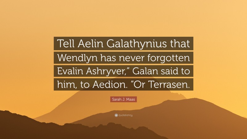 Sarah J. Maas Quote: “Tell Aelin Galathynius that Wendlyn has never forgotten Evalin Ashryver,” Galan said to him, to Aedion. “Or Terrasen.”