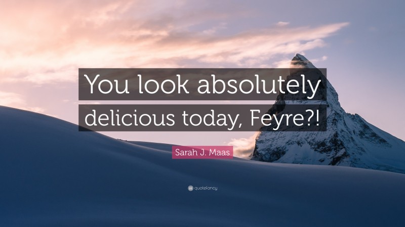 Sarah J. Maas Quote: “You look absolutely delicious today, Feyre?!”