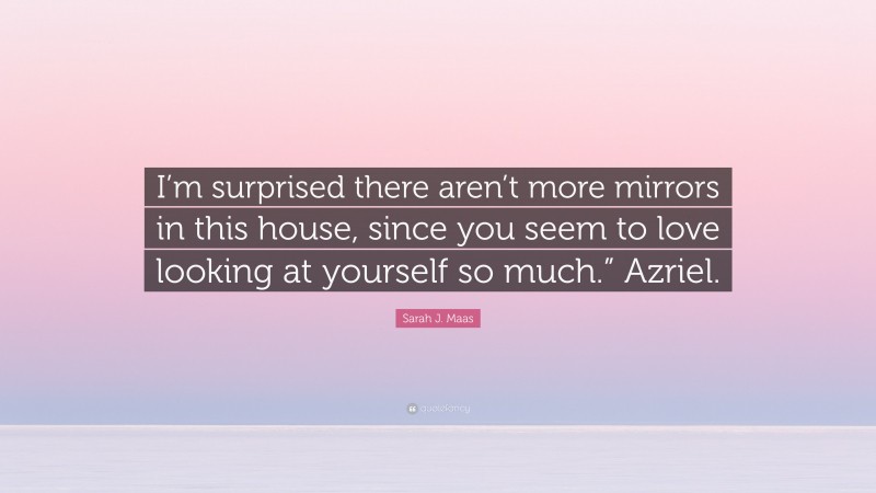 Sarah J. Maas Quote: “I’m surprised there aren’t more mirrors in this house, since you seem to love looking at yourself so much.” Azriel.”