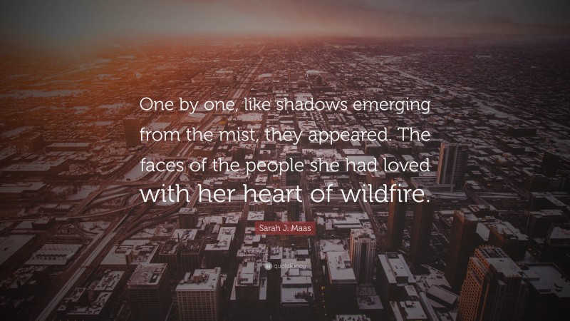Sarah J. Maas Quote: “One by one, like shadows emerging from the mist, they appeared. The faces of the people she had loved with her heart of wildfire.”