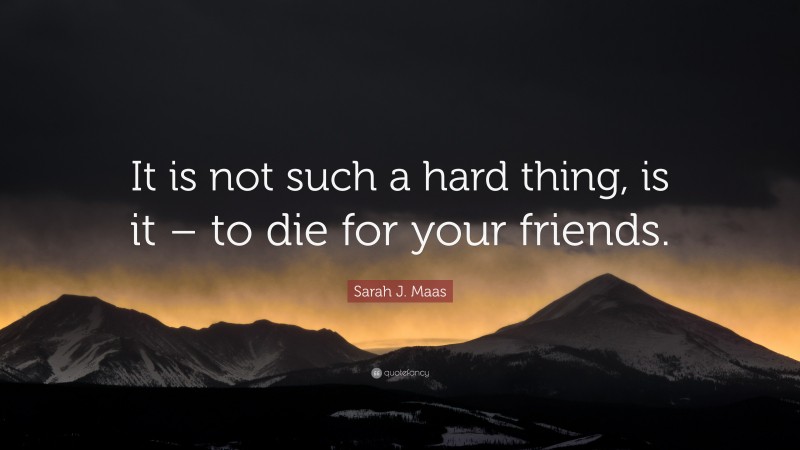 Sarah J. Maas Quote: “It is not such a hard thing, is it – to die for your friends.”