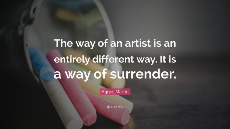 Agnes Martin Quote: “The way of an artist is an entirely different way. It is a way of surrender.”