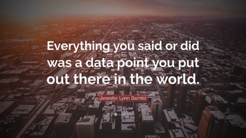 Jennifer Lynn Barnes Quote: “Everything you said or did was a data point you put out there in the world.”
