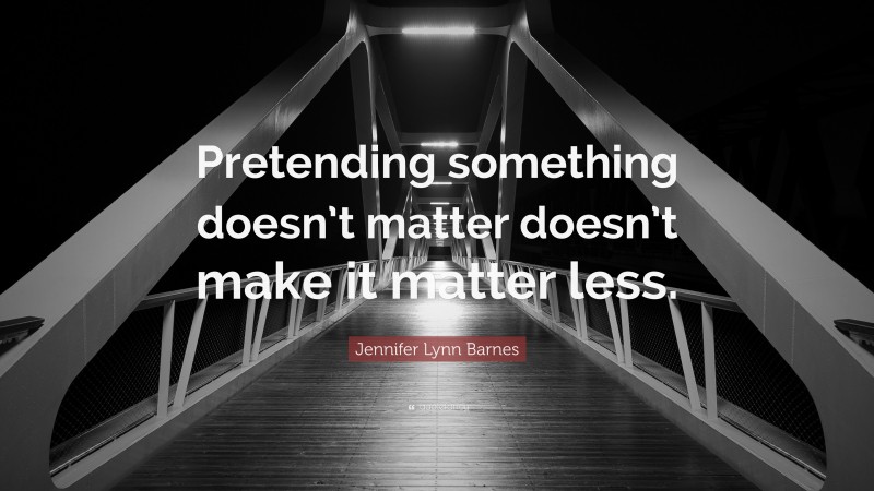 Jennifer Lynn Barnes Quote: “Pretending something doesn’t matter doesn’t make it matter less.”