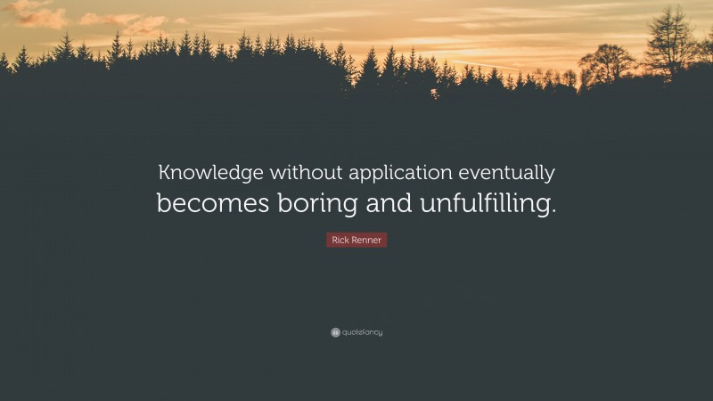 Rick Renner Quote: “Knowledge without application eventually becomes boring and unfulfilling.”