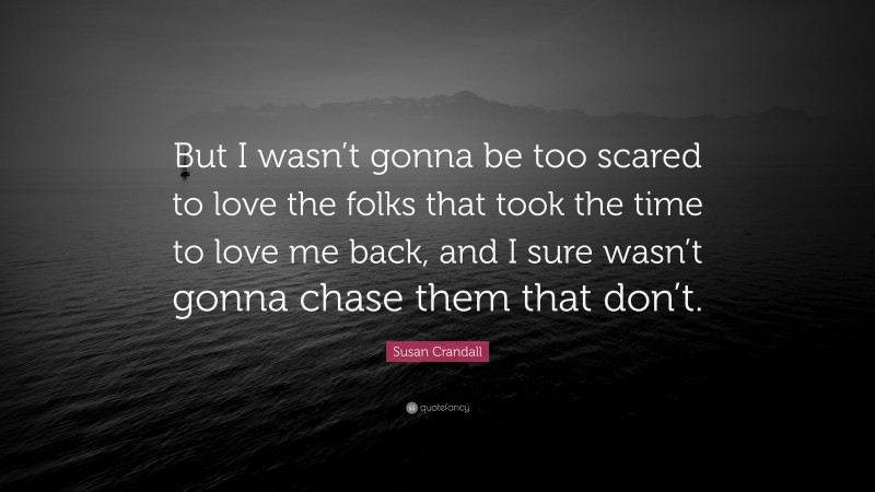 Susan Crandall Quote: “But I wasn’t gonna be too scared to love the folks that took the time to love me back, and I sure wasn’t gonna chase them that don’t.”