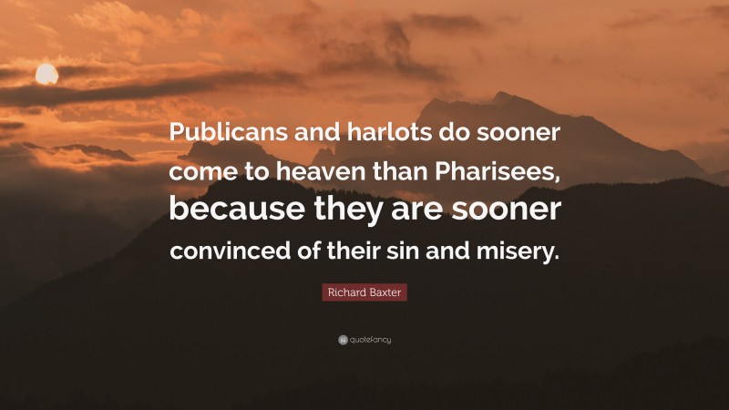 Richard Baxter Quote: “Publicans and harlots do sooner come to heaven than Pharisees, because they are sooner convinced of their sin and misery.”