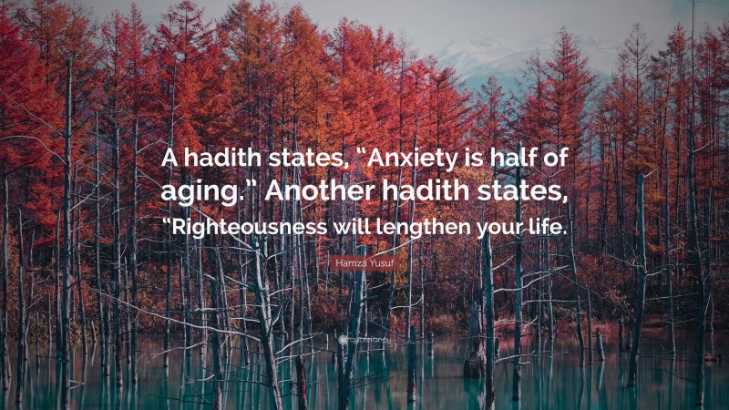 Hamza Yusuf Quote: “A hadith states, “Anxiety is half of aging.” Another hadith states, “Righteousness will lengthen your life.”