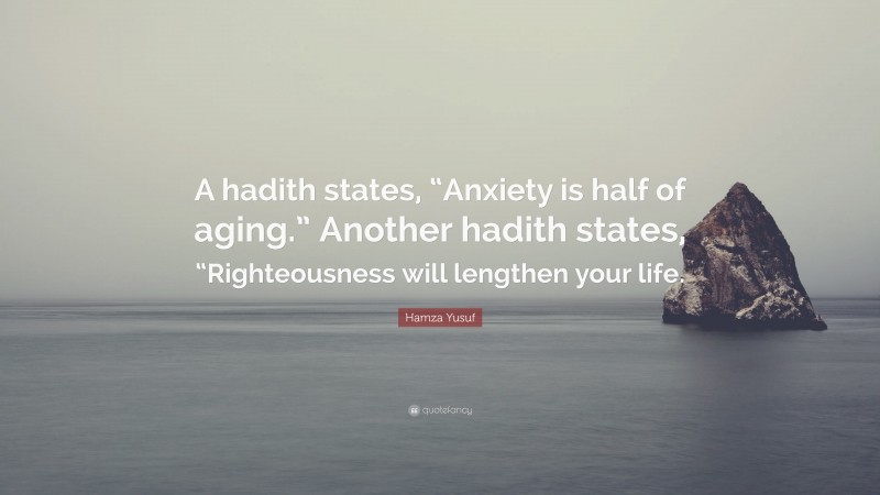 Hamza Yusuf Quote: “A hadith states, “Anxiety is half of aging.” Another hadith states, “Righteousness will lengthen your life.”