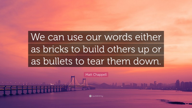 Matt Chappell Quote: “We can use our words either as bricks to build others up or as bullets to tear them down.”