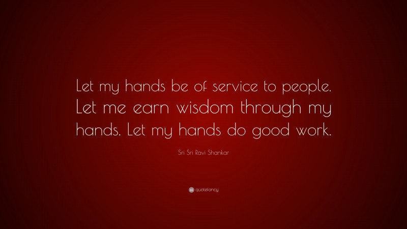 Sri Sri Ravi Shankar Quote: “Let my hands be of service to people. Let me earn wisdom through my hands. Let my hands do good work.”