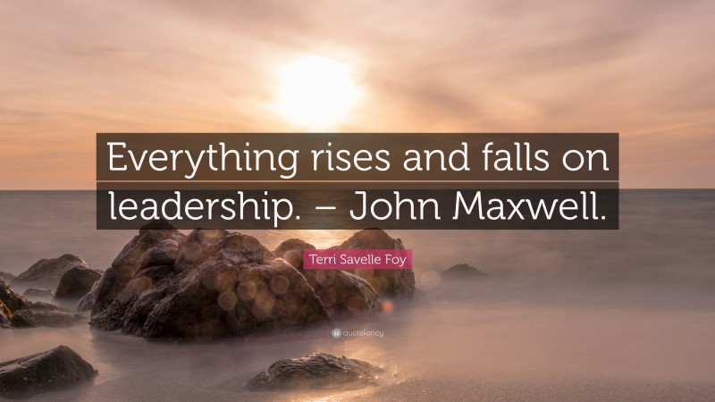 Terri Savelle Foy Quote: “Everything rises and falls on leadership. – John Maxwell.”