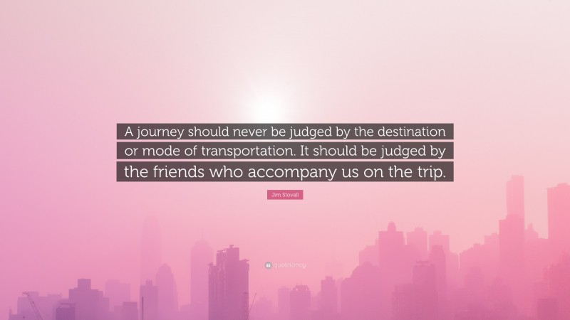 Jim Stovall Quote: “A journey should never be judged by the destination or mode of transportation. It should be judged by the friends who accompany us on the trip.”