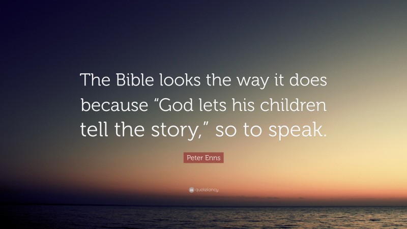 Peter Enns Quote: “The Bible looks the way it does because “God lets his children tell the story,” so to speak.”
