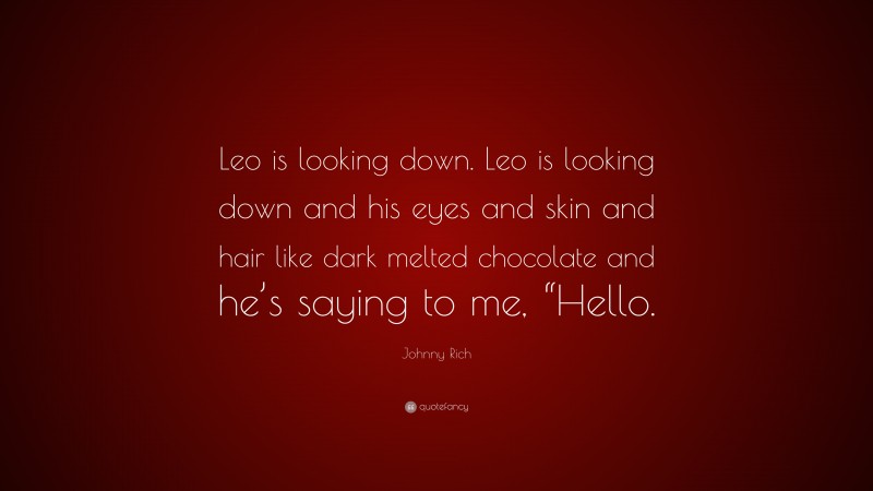 Johnny Rich Quote: “Leo is looking down. Leo is looking down and his eyes and skin and hair like dark melted chocolate and he’s saying to me, “Hello.”