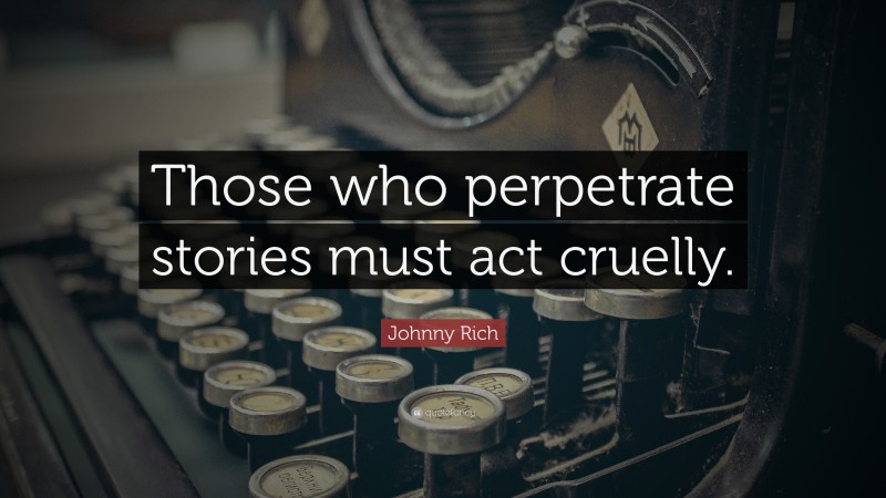 Johnny Rich Quote: “Those who perpetrate stories must act cruelly.”
