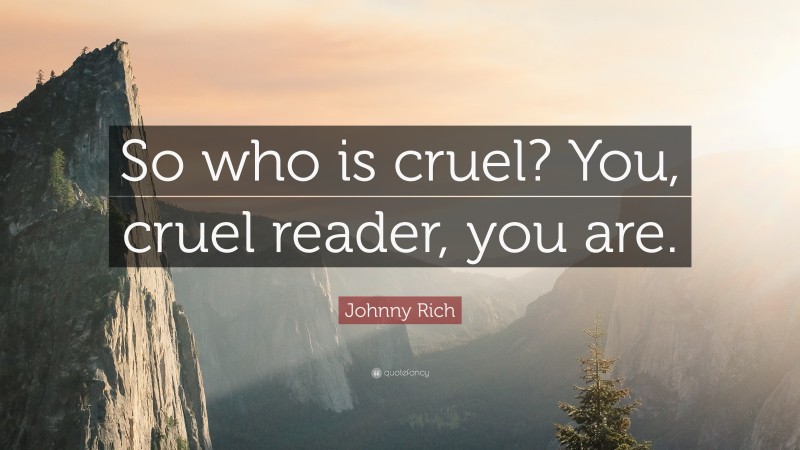 Johnny Rich Quote: “So who is cruel? You, cruel reader, you are.”
